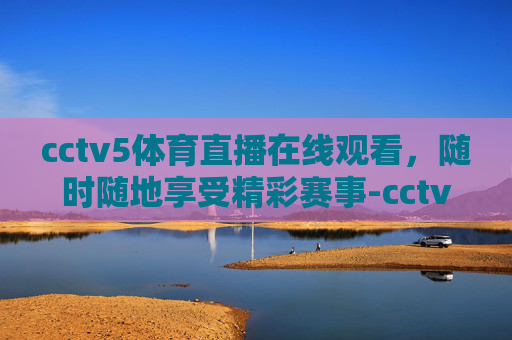 cctv5体育直播在线观看，随时随地享受精彩赛事-cctv5体育直播在线观看乒乓球比赛