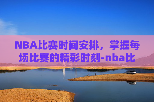 NBA比赛时间安排，掌握每场比赛的精彩时刻-nba比赛时间有多长