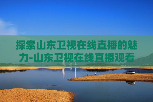探索山东卫视在线直播的魅力-山东卫视在线直播观看正在直播的节目