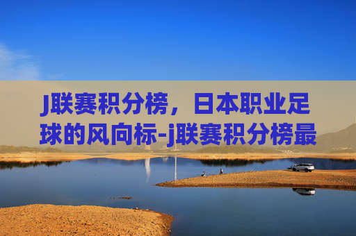 J联赛积分榜，日本职业足球的风向标-j联赛积分榜最新排名