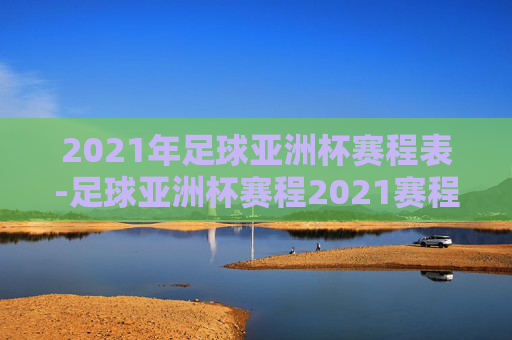 2021年足球亚洲杯赛程表-足球亚洲杯赛程2021赛程表最新