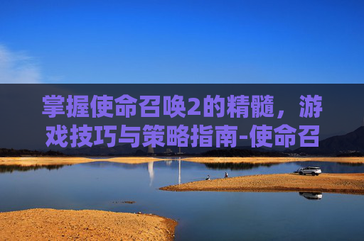 掌握使命召唤2的精髓，游戏技巧与策略指南-使命召唤2怎么玩新手教程
