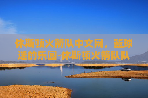休斯顿火箭队中文网，篮球迷的乐园-休斯顿火箭队队员名单