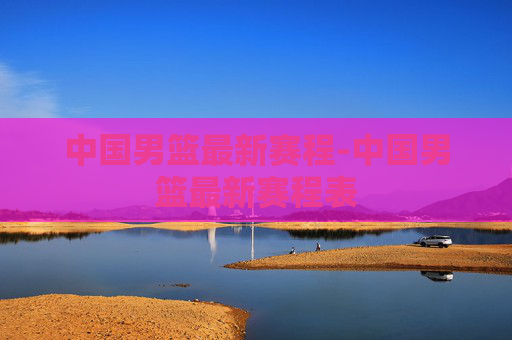 中国男篮最新赛程-中国男篮最新赛程表