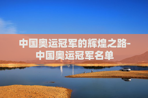 中国奥运冠军的辉煌之路-中国奥运冠军名单