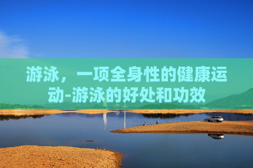 游泳，一项全身性的健康运动-游泳的好处和功效