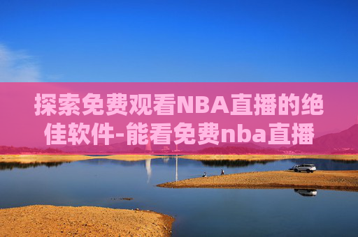 探索免费观看NBA直播的绝佳软件-能看免费nba直播的软件