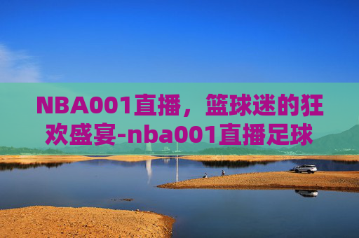 NBA001直播，篮球迷的狂欢盛宴-nba001直播足球巴巴