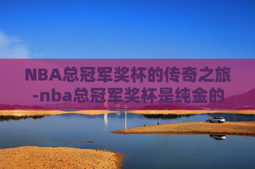 NBA总冠军奖杯的传奇之旅-nba总冠军奖杯是纯金的吗