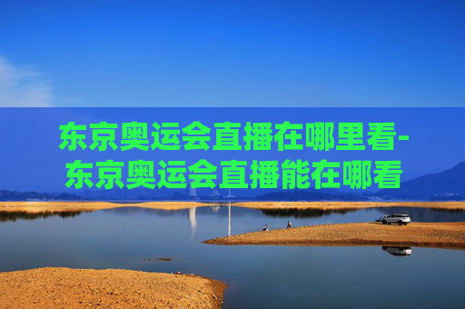 东京奥运会直播在哪里看-东京奥运会直播能在哪看