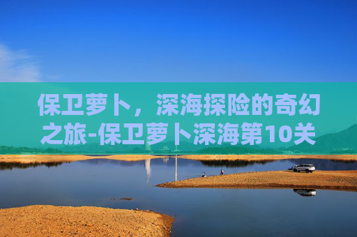 保卫萝卜，深海探险的奇幻之旅-保卫萝卜深海第10关攻略