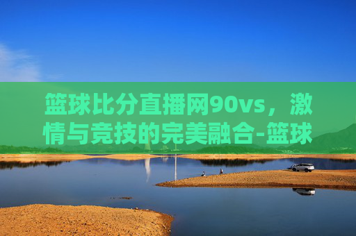 篮球比分直播网90vs，激情与竞技的完美融合-篮球即时比分-90vs即时
