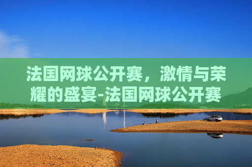 法国网球公开赛，激情与荣耀的盛宴-法国网球公开赛女单冠军是谁