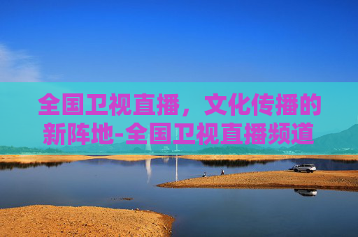 全国卫视直播，文化传播的新阵地-全国卫视直播频道
