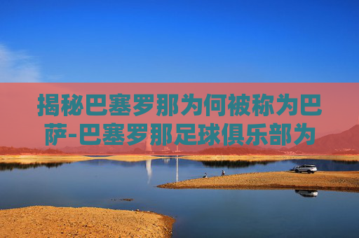 揭秘巴塞罗那为何被称为巴萨-巴塞罗那足球俱乐部为什么叫巴萨