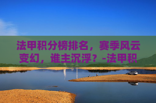 法甲积分榜排名，赛季风云变幻，谁主沉浮？-法甲积分榜排名赛程最新比分
