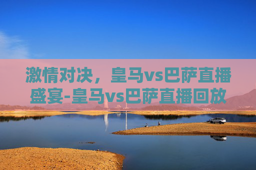 激情对决，皇马vs巴萨直播盛宴-皇马vs巴萨直播回放