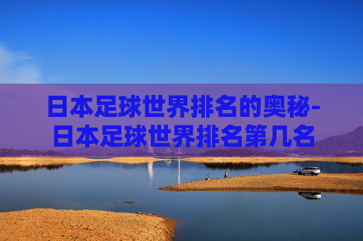 日本足球世界排名的奥秘-日本足球世界排名第几名