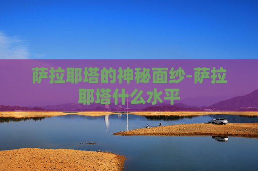 萨拉耶塔的神秘面纱-萨拉耶塔什么水平