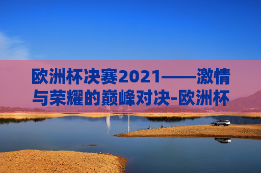 欧洲杯决赛2021——激情与荣耀的巅峰对决-欧洲杯决赛2021决赛直播时间