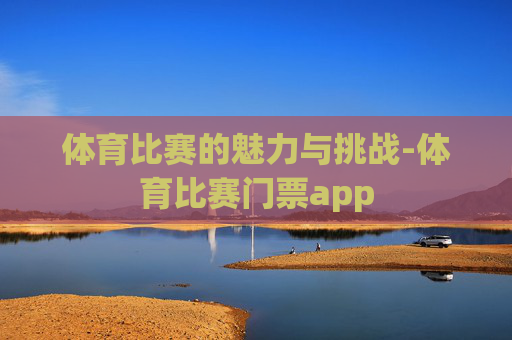 体育比赛的魅力与挑战-体育比赛门票app