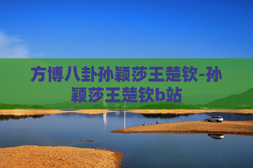 方博八卦孙颖莎王楚钦-孙颖莎王楚钦b站