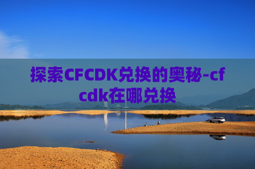 探索CFCDK兑换的奥秘-cfcdk在哪兑换