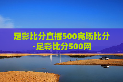 足彩比分直播500完场比分-足彩比分500网