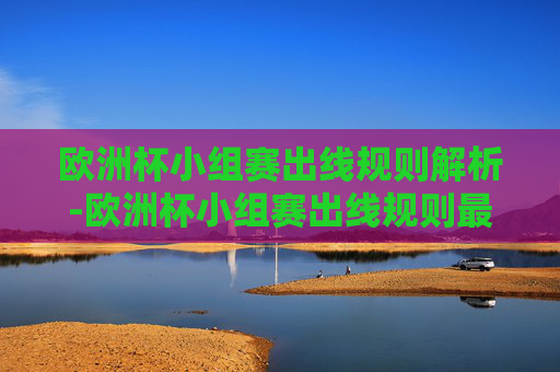 欧洲杯小组赛出线规则解析-欧洲杯小组赛出线规则最新