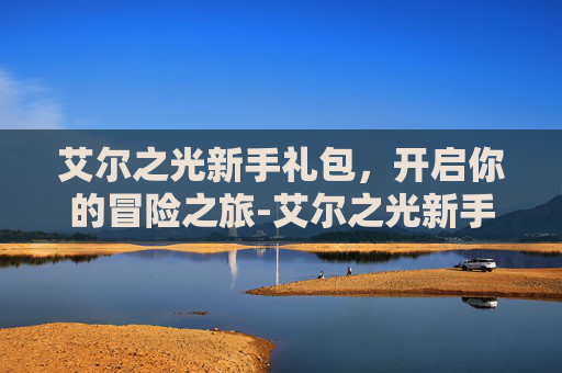 艾尔之光新手礼包，开启你的冒险之旅-艾尔之光新手礼包怎么领