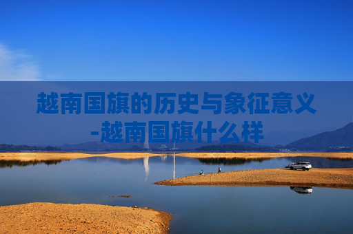 越南国旗的历史与象征意义-越南国旗什么样