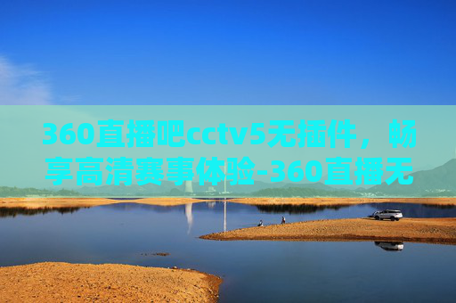 360直播吧cctv5无插件，畅享高清赛事体验-360直播无插件体育cctv5