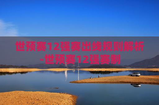 世预赛12强赛出线规则解析-世预赛12强赛制