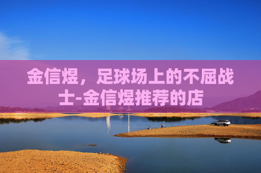 金信煜，足球场上的不屈战士-金信煜推荐的店