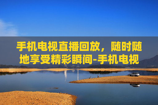 手机电视直播回放，随时随地享受精彩瞬间-手机电视直播回放软件