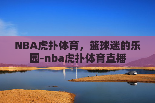 NBA虎扑体育，篮球迷的乐园-nba虎扑体育直播