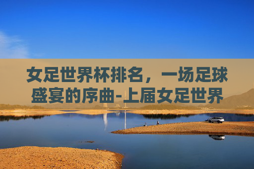女足世界杯排名，一场足球盛宴的序曲-上届女足世界杯排名