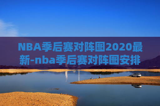 NBA季后赛对阵图2020最新-nba季后赛对阵图安排