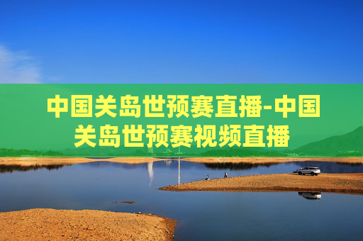 中国关岛世预赛直播-中国关岛世预赛视频直播