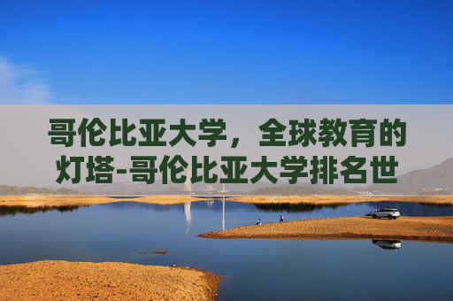 哥伦比亚大学，全球教育的灯塔-哥伦比亚大学排名世界第几