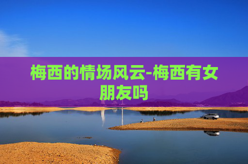 梅西的情场风云-梅西有女朋友吗