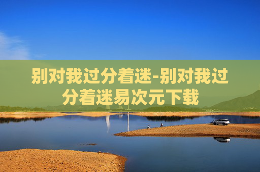 别对我过分着迷-别对我过分着迷易次元下载