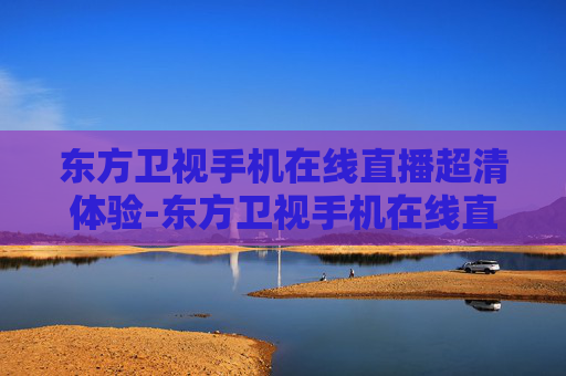 东方卫视手机在线直播超清体验-东方卫视手机在线直播超清观看