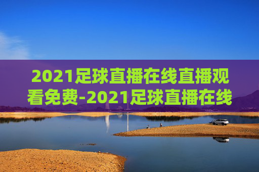 2021足球直播在线直播观看免费-2021足球直播在线直播观看免费下载