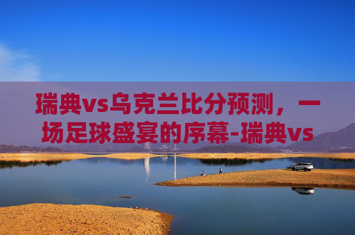 瑞典vs乌克兰比分预测，一场足球盛宴的序幕-瑞典vs乌克兰比分预测最新