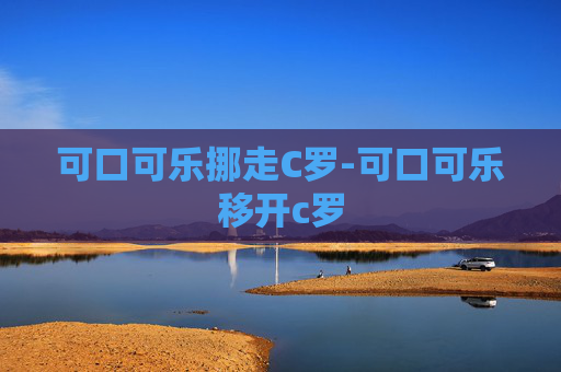 可口可乐挪走C罗-可口可乐移开c罗