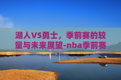 湖人VS勇士，季前赛的较量与未来展望-nba季前赛湖人vs勇士全场录像回放在线观看