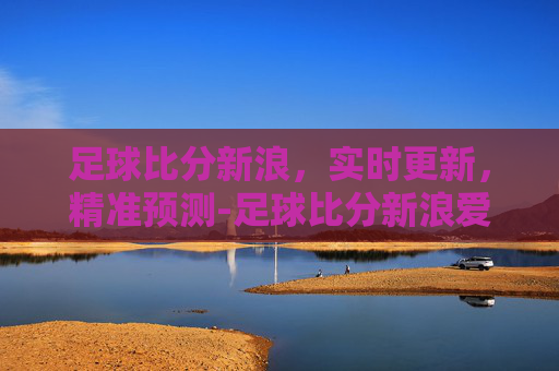 足球比分新浪，实时更新，精准预测-足球比分新浪爱彩
