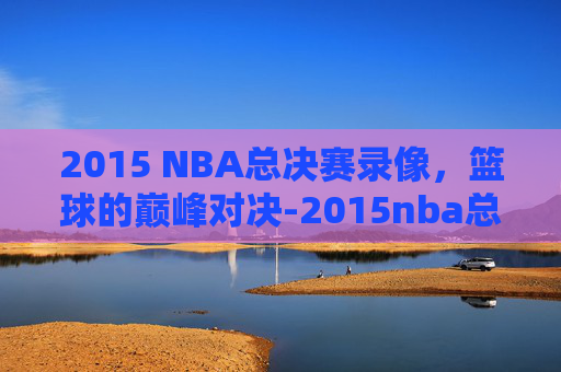 2015 NBA总决赛录像，篮球的巅峰对决-2015nba总决赛全部回放高清