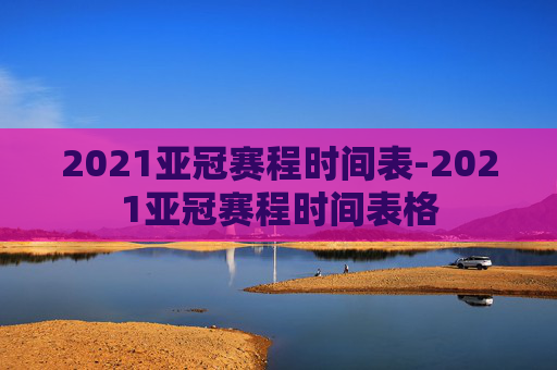 2021亚冠赛程时间表-2021亚冠赛程时间表格